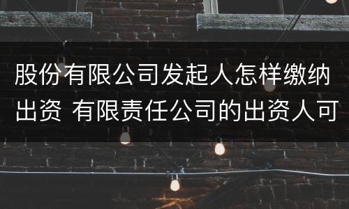 股份有限公司发起人怎样缴纳出资 有限责任公司的出资人可以用哪些进行出资