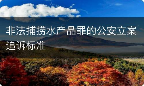非法捕捞水产品罪的公安立案追诉标准