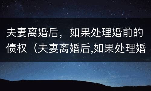 夫妻离婚后，如果处理婚前的债权（夫妻离婚后,如果处理婚前的债权怎么办）