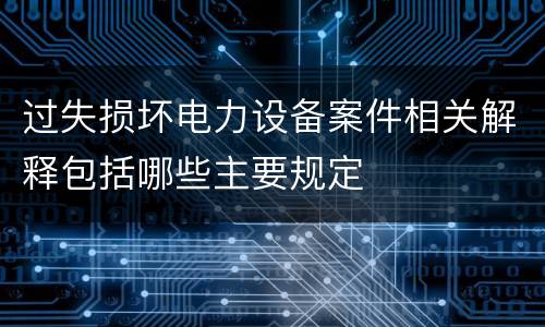 过失损坏电力设备案件相关解释包括哪些主要规定