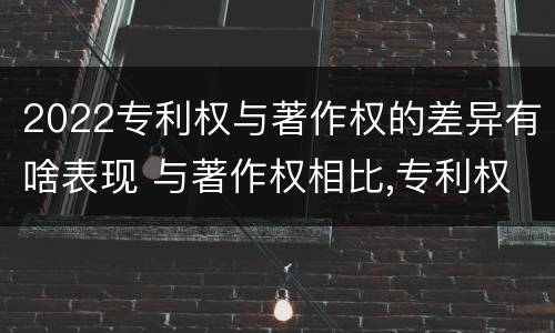 2022专利权与著作权的差异有啥表现 与著作权相比,专利权有哪些特征
