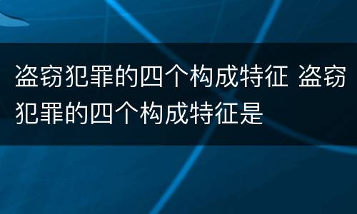 盗窃犯罪的四个构成特征 盗窃犯罪的四个构成特征是