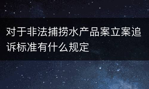 对于非法捕捞水产品案立案追诉标准有什么规定