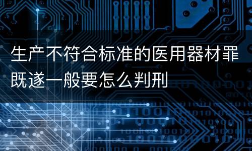 生产不符合标准的医用器材罪既遂一般要怎么判刑