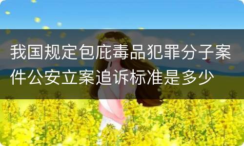 我国规定包庇毒品犯罪分子案件公安立案追诉标准是多少