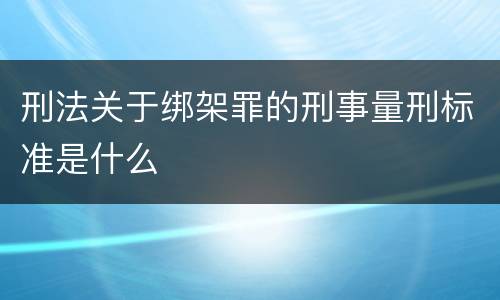 刑法关于绑架罪的刑事量刑标准是什么