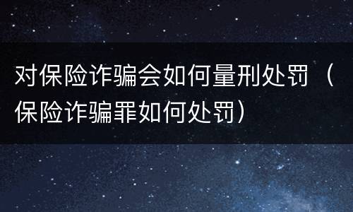 对保险诈骗会如何量刑处罚（保险诈骗罪如何处罚）