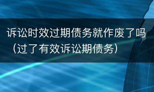 诉讼时效过期债务就作废了吗（过了有效诉讼期债务）