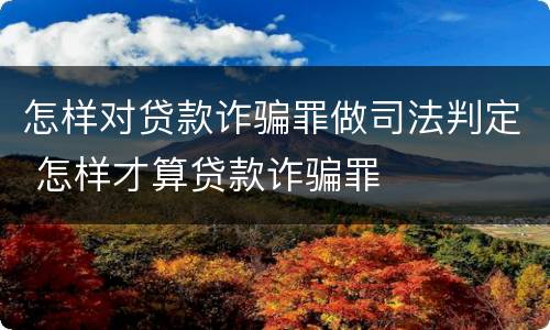 怎样对贷款诈骗罪做司法判定 怎样才算贷款诈骗罪