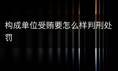 构成单位受贿要怎么样判刑处罚
