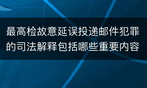 最高检故意延误投递邮件犯罪的司法解释包括哪些重要内容