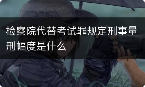 检察院代替考试罪规定刑事量刑幅度是什么