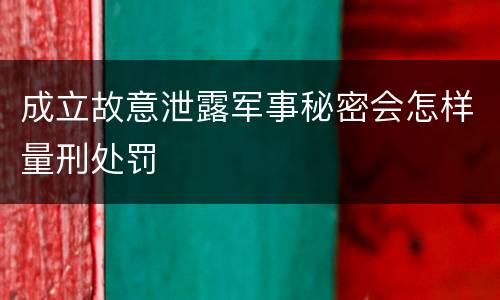成立故意泄露军事秘密会怎样量刑处罚