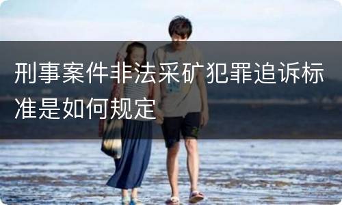 刑事案件非法采矿犯罪追诉标准是如何规定