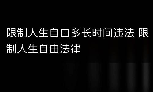 限制人生自由多长时间违法 限制人生自由法律
