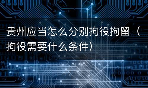 贵州应当怎么分别拘役拘留（拘役需要什么条件）
