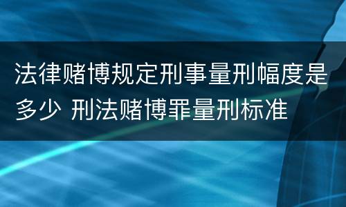 法律赌博规定刑事量刑幅度是多少 刑法赌博罪量刑标准