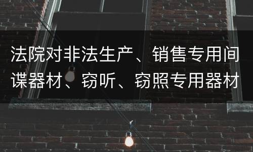 法院对非法生产、销售专用间谍器材、窃听、窃照专用器材罪的裁量标准是怎样的