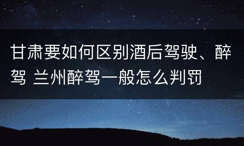 甘肃要如何区别酒后驾驶、醉驾 兰州醉驾一般怎么判罚
