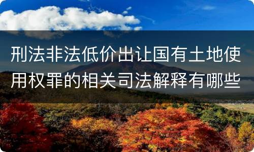 刑法非法低价出让国有土地使用权罪的相关司法解释有哪些重要规定