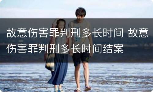 故意伤害罪判刑多长时间 故意伤害罪判刑多长时间结案