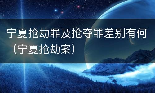 宁夏抢劫罪及抢夺罪差别有何（宁夏抢劫案）
