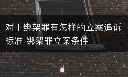 对于绑架罪有怎样的立案追诉标准 绑架罪立案条件