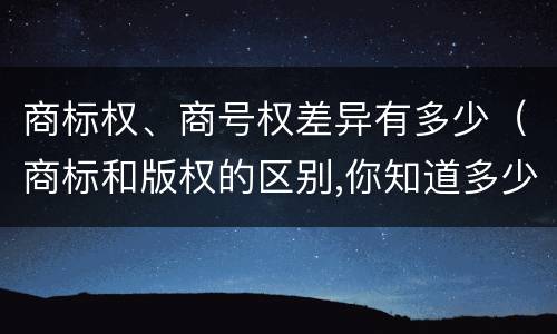 商标权、商号权差异有多少（商标和版权的区别,你知道多少?）