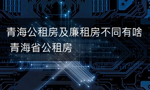 青海公租房及廉租房不同有啥 青海省公租房