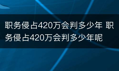 职务侵占420万会判多少年 职务侵占420万会判多少年呢