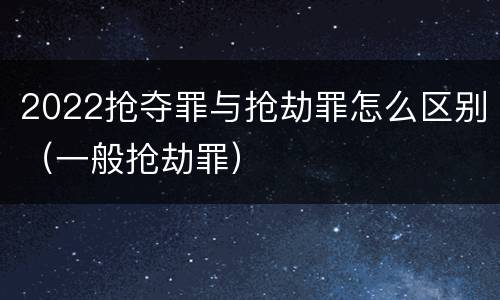 2022抢夺罪与抢劫罪怎么区别（一般抢劫罪）