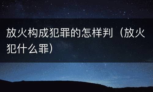 放火构成犯罪的怎样判（放火犯什么罪）