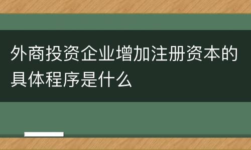 外商投资企业增加注册资本的具体程序是什么