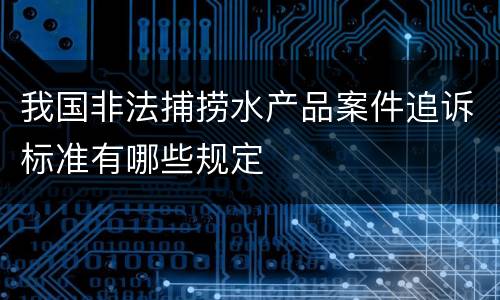我国非法捕捞水产品案件追诉标准有哪些规定