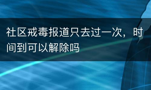 社区戒毒报道只去过一次，时间到可以解除吗