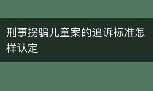 刑事拐骗儿童案的追诉标准怎样认定