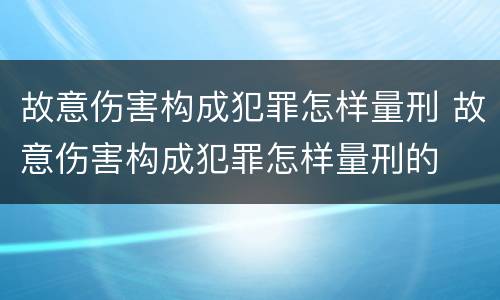 故意伤害构成犯罪怎样量刑 故意伤害构成犯罪怎样量刑的