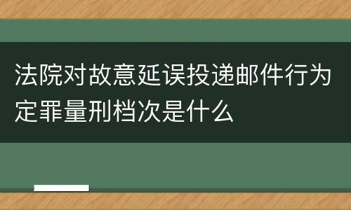 法院对故意延误投递邮件行为定罪量刑档次是什么