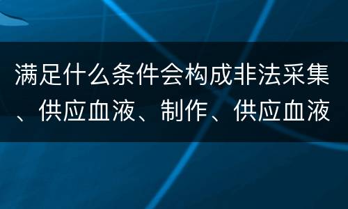 满足什么条件会构成非法采集、供应血液、制作、供应血液制品罪