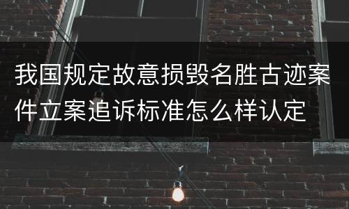 我国规定故意损毁名胜古迹案件立案追诉标准怎么样认定