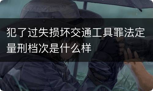 犯了过失损坏交通工具罪法定量刑档次是什么样