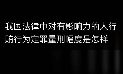 我国法律中对有影响力的人行贿行为定罪量刑幅度是怎样