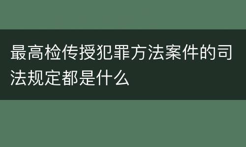 最高检传授犯罪方法案件的司法规定都是什么