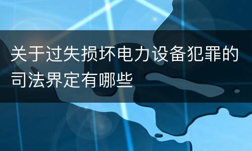 关于过失损坏电力设备犯罪的司法界定有哪些