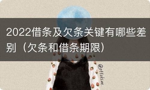 2022借条及欠条关键有哪些差别（欠条和借条期限）