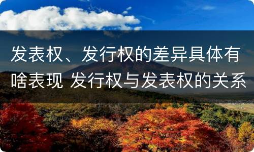 发表权、发行权的差异具体有啥表现 发行权与发表权的关系