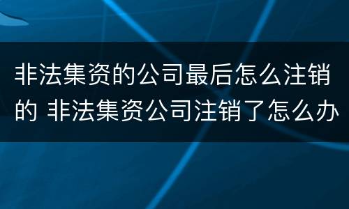 非法集资的公司最后怎么注销的 非法集资公司注销了怎么办
