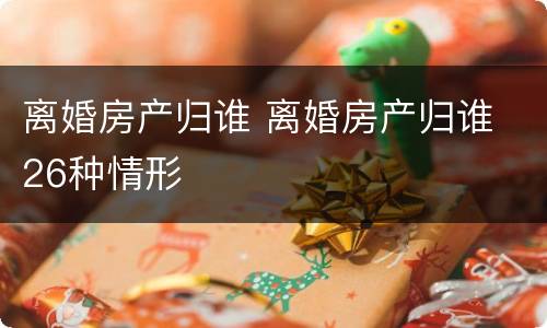 离婚房产归谁 离婚房产归谁 26种情形