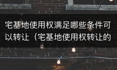 宅基地使用权满足哪些条件可以转让（宅基地使用权转让的条件）