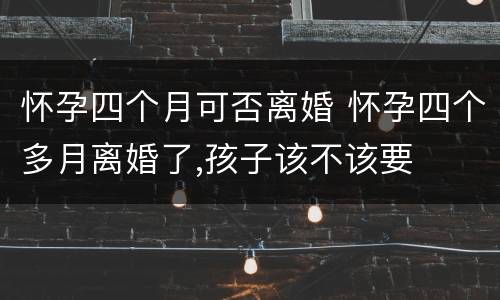 怀孕四个月可否离婚 怀孕四个多月离婚了,孩子该不该要